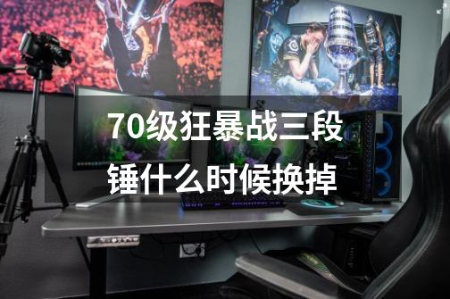70级狂暴战三段锤什么时候换掉-第1张-游戏信息-龙启网