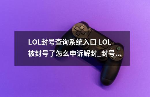 LOL封号查询系统入口 LOL被封号了怎么申诉解封_封号查询lol解除-第1张-游戏信息-龙启网