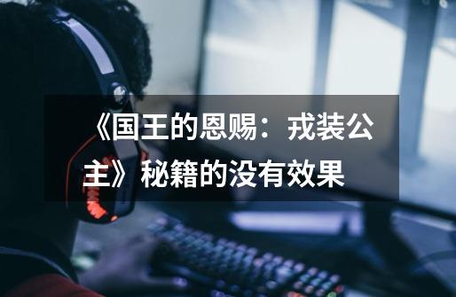 《国王的恩赐：戎装公主》秘籍的没有效果-第1张-游戏信息-龙启网