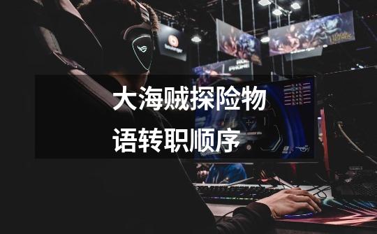大海贼探险物语转职顺序-第1张-游戏信息-龙启网