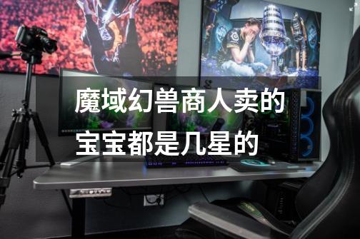 魔域幻兽商人卖的宝宝都是几星的-第1张-游戏信息-龙启网