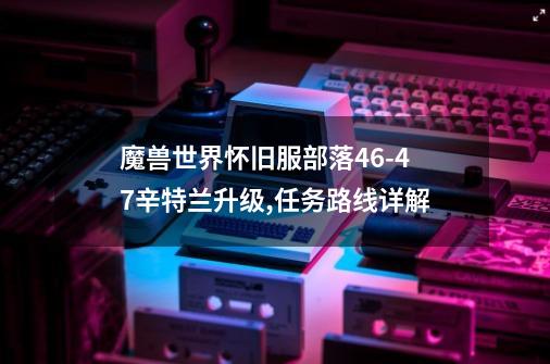 魔兽世界怀旧服部落46-47辛特兰升级,任务路线详解-第1张-游戏信息-龙启网