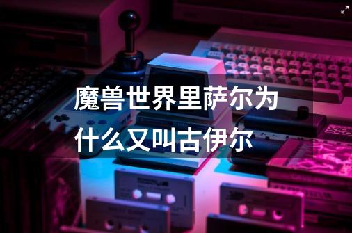 魔兽世界里萨尔为什么又叫古伊尔-第1张-游戏信息-龙启网