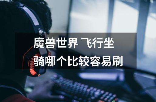 魔兽世界 飞行坐骑哪个比较容易刷-第1张-游戏信息-龙启网