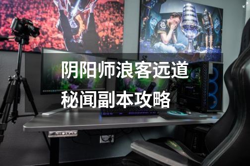 阴阳师浪客远道秘闻副本攻略-第1张-游戏信息-龙启网