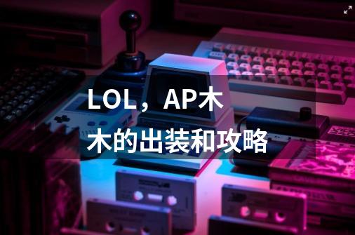 LOL,AP木木的出装和攻略-第1张-游戏信息-龙启网