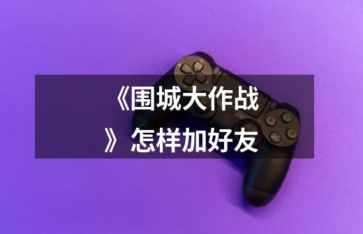 《围城大作战》怎样加好友-第1张-游戏信息-龙启网
