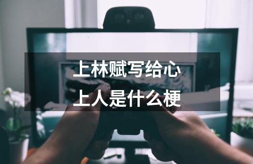 上林赋写给心上人是什么梗-第1张-游戏信息-龙启网