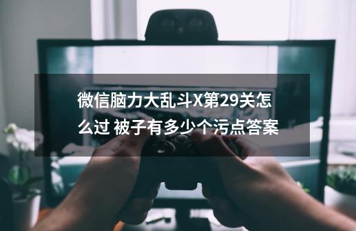 微信脑力大乱斗X第29关怎么过 被子有多少个污点答案-第1张-游戏信息-龙启网