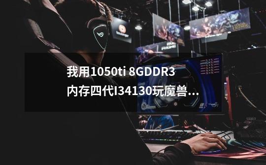 我用1050ti 8GDDR3内存四代I34130玩魔兽世界怎么才10针-第1张-游戏信息-龙启网