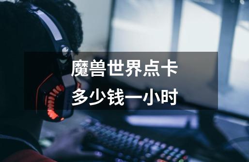 魔兽世界点卡多少钱一小时-第1张-游戏信息-龙启网