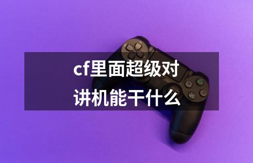 cf里面超级对讲机能干什么-第1张-游戏信息-龙启网