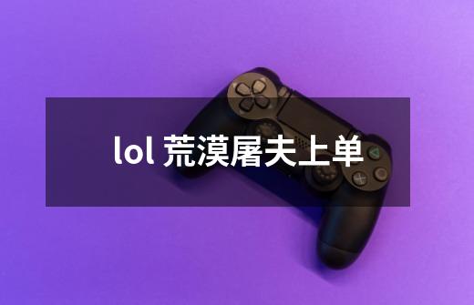 lol 荒漠屠夫上单-第1张-游戏信息-龙启网
