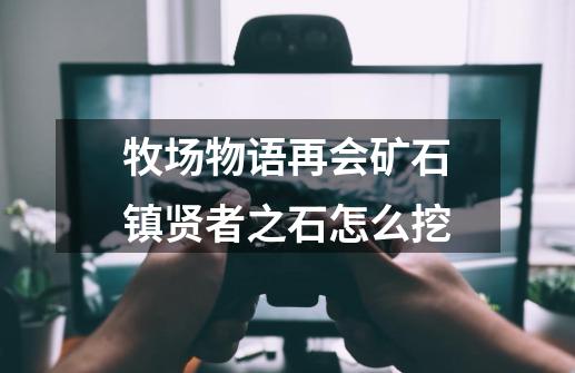 牧场物语再会矿石镇贤者之石怎么挖-第1张-游戏信息-龙启网