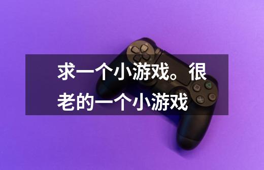 求一个小游戏。很老的一个小游戏-第1张-游戏信息-龙启网