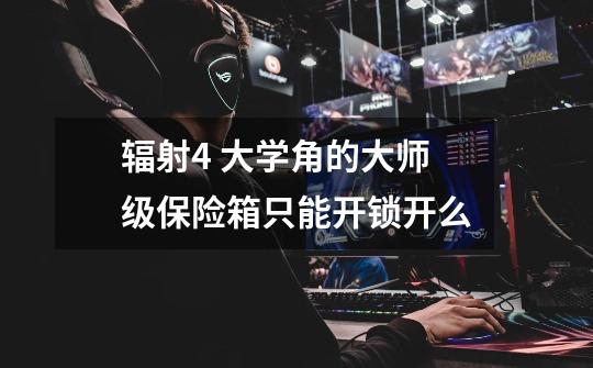 辐射4 大学角的大师级保险箱只能开锁开么-第1张-游戏信息-龙启网