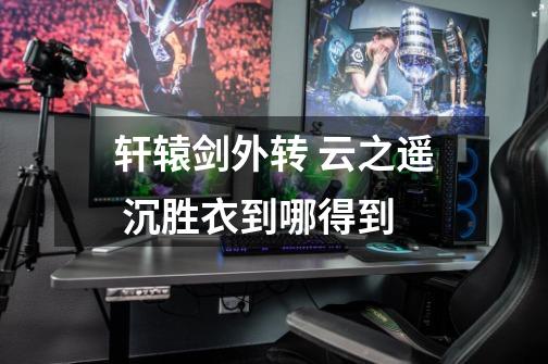 轩辕剑外转 云之遥 沉胜衣到哪得到-第1张-游戏信息-龙启网