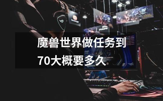 魔兽世界做任务到70大概要多久-第1张-游戏信息-龙启网