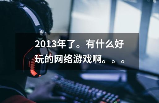 2013年了。有什么好玩的网络游戏啊。。。-第1张-游戏信息-龙启网
