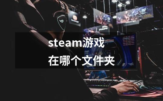steam游戏在哪个文件夹-第1张-游戏信息-龙启网