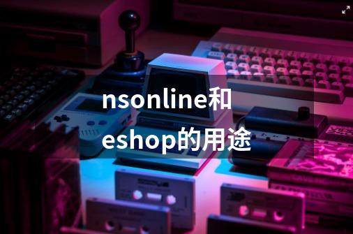 nsonline和eshop的用途-第1张-游戏信息-龙启网