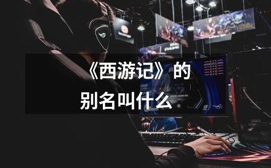 《西游记》的别名叫什么-第1张-游戏信息-龙启网