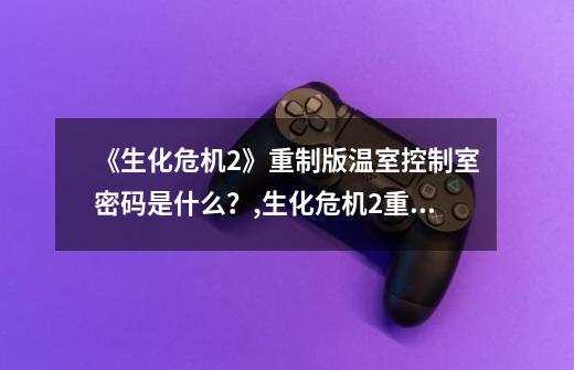 《生化危机2》重制版温室控制室密码是什么?,生化危机2重制版图文全攻略-第1张-游戏信息-龙启网