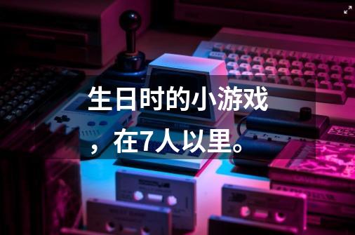 生日时的小游戏,在7人以里。-第1张-游戏信息-龙启网