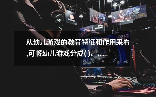 从幼儿游戏的教育特征和作用来看,可将幼儿游戏分成( )、( )。-第1张-游戏信息-龙启网