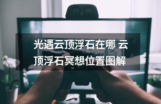 光遇云顶浮石在哪 云顶浮石冥想位置图解-第1张-游戏信息-龙启网