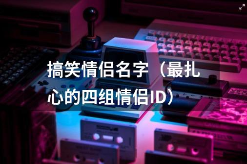 搞笑情侣名字(最扎心的四组情侣ID)-第1张-游戏信息-龙启网