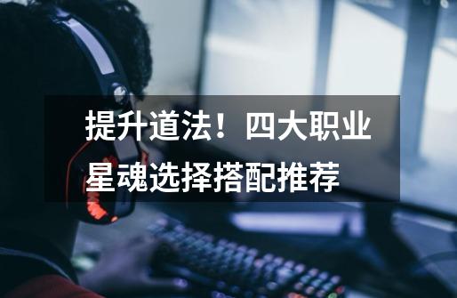 提升道法!四大职业星魂选择搭配推荐-第1张-游戏信息-龙启网