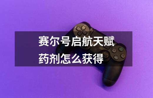 赛尔号启航天赋药剂怎么获得-第1张-游戏信息-龙启网