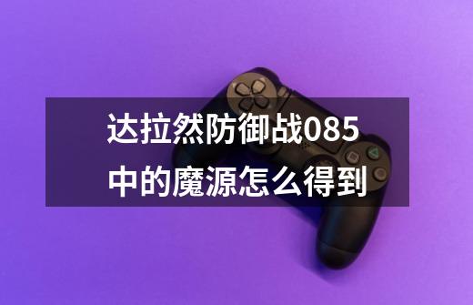 达拉然防御战0.85中的魔源怎么得到-第1张-游戏信息-龙启网