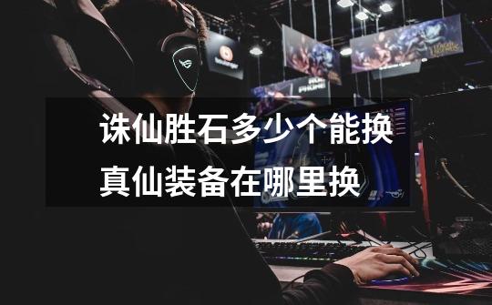 诛仙胜石多少个能换真仙装备在哪里换-第1张-游戏信息-龙启网