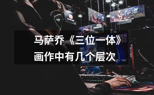 马萨乔《三位一体》画作中有几个层次-第1张-游戏信息-龙启网