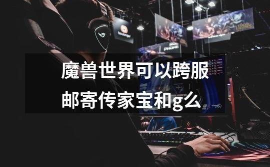 魔兽世界可以跨服邮寄传家宝和g么-第1张-游戏信息-龙启网