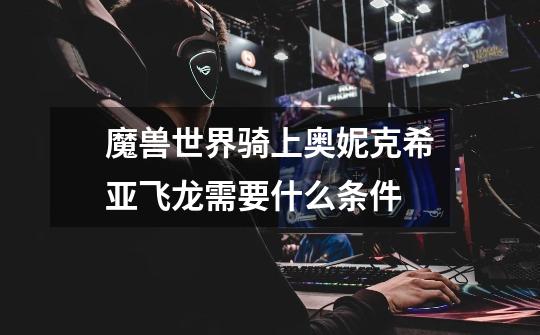 魔兽世界骑上奥妮克希亚飞龙需要什么条件-第1张-游戏信息-龙启网