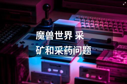 魔兽世界 采矿和采药问题-第1张-游戏信息-龙启网