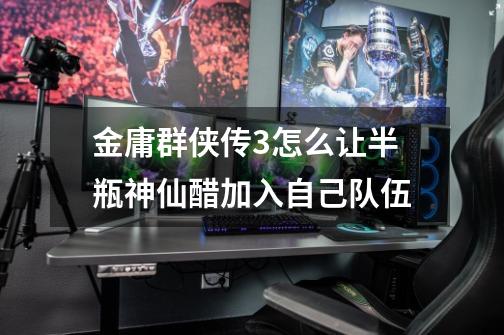 金庸群侠传3怎么让半瓶神仙醋加入自己队伍-第1张-游戏信息-龙启网
