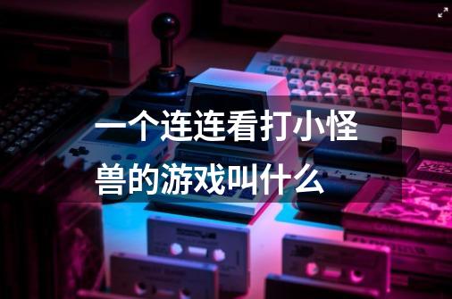 一个连连看打小怪兽的游戏叫什么-第1张-游戏信息-龙启网