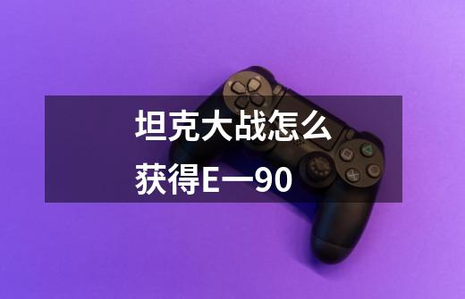 坦克大战怎么获得E一90-第1张-游戏信息-龙启网