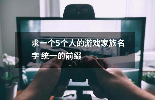 求一个5个人的游戏家族名字 统一的前缀-第1张-游戏信息-龙启网