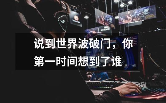 说到世界波破门,你第一时间想到了谁-第1张-游戏信息-龙启网