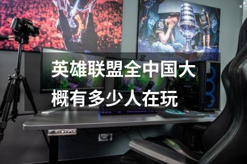 英雄联盟全中国大概有多少人在玩-第1张-游戏信息-龙启网