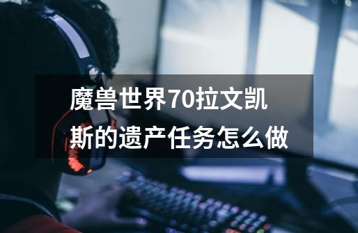 魔兽世界7.0拉文凯斯的遗产任务怎么做-第1张-游戏信息-龙启网