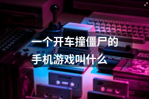一个开车撞僵尸的手机游戏叫什么-第1张-游戏信息-龙启网
