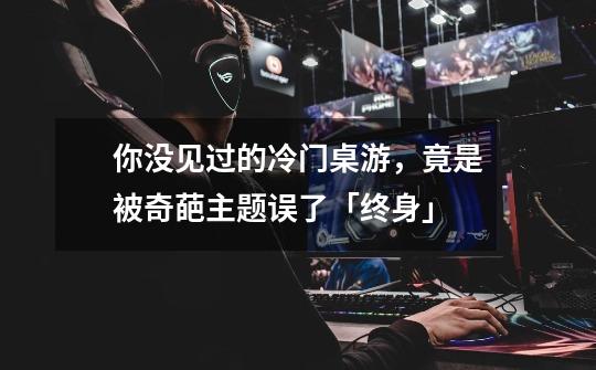 你没见过的冷门桌游,竟是被奇葩主题误了「终身」-第1张-游戏信息-龙启网