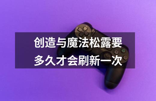 创造与魔法松露要多久才会刷新一次-第1张-游戏信息-龙启网