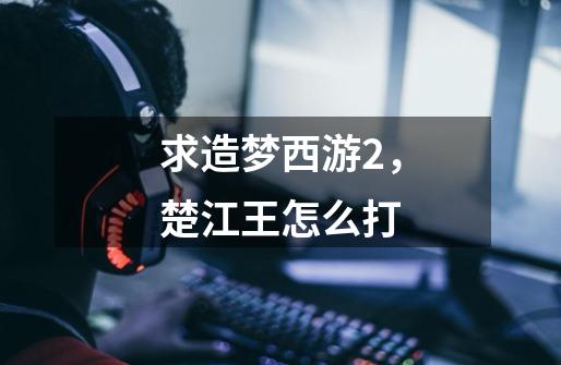 求造梦西游2,楚江王怎么打-第1张-游戏信息-龙启网